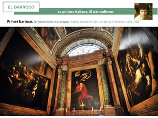 La pintura italiana. El naturalismo.
Primer barroco. (El Naturalismo) Caravaggio. Capilla Contarelli. San Luis de los Franceses. 1599-1602
EL BARROCO
 