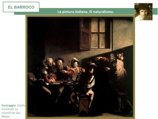 La pintura italiana. El naturalismo.
Caravaggio. Capilla
Contarelli. La
vocaión de San
Mateo
EL BARROCO
 
