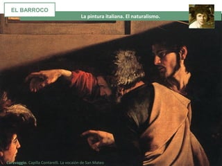 La pintura italiana. El naturalismo.
Caravaggio. Capilla Contarelli. La vocaión de San Mateo
EL BARROCO
 