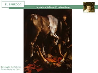La pintura italiana. El naturalismo.
Caravaggio. Capilla Cerasi.
Conversión de San Pablo.
EL BARROCO
 