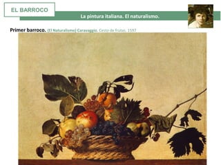  La pintura italiana. El naturalismo. 
Primer barroco. (El Naturalismo) Caravaggio. Cesto de frutas. 1597
EL BARROCO
 