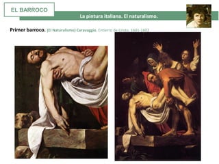  La pintura italiana. El naturalismo. 
Primer barroco. (El Naturalismo) Caravaggio. Entierro de Cristo. 1601-1602
EL BARROCO
 