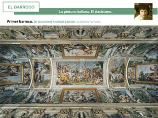  La pintura italiana. El clasicismo. 
Primer barroco. (El Clasicismo) Annibale Carracci. La Galería Farnesio
EL BARROCO
 