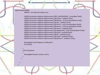 SqlCommand ORDER;                        ORDER = new SqlCommand(q, con);                        ORDER.Parameters.Add(new SqlParameter("@ID_PROVEEDORES", comboBox1.Text));                        ORDER.Parameters.Add(new SqlParameter("@nombre", textBox1.Text));                        ORDER.Parameters.Add(new SqlParameter("@telefono", Int32.Parse(textBox2.Text)));                        ORDER.Parameters.Add(new SqlParameter("@calle", textBox3.Text));                        ORDER.Parameters.Add(new SqlParameter("@interior", Int32.Parse(textBox4.Text)));                        ORDER.Parameters.Add(new SqlParameter("@exterior", Int32.Parse(textBox5.Text)));                        ORDER.Parameters.Add(new SqlParameter("@colonia", textBox6.Text));                        ORDER.Parameters.Add(new SqlParameter("@codigoPostal", Int32.Parse(textBox7.Text)));                        ORDER.Parameters.Add(new SqlParameter("@estado", textBox8.Text));                        ORDER.Parameters.Add(new SqlParameter("@pais", textBox9.Text));                        ORDER.Parameters.Add(new SqlParameter("@ciudad", textBox10.Text));                        ORDER.Parameters.Add(new SqlParameter("@poblacion", textBox11.Text));                        MessageBox.Show("Registro modificado");                        this.Close();                    }                    catch (Exception)                    {                        MessageBox.Show("conexion nula");                    }                }            }        }