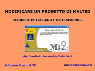 MODIFICARE UN PROGETTO DI MALTED

    TRADURRE IN ITALIANO I TESTI SPAGNOLI




           http://malted.cnice.mecd.es/index.html



                                          nilocram@aim.com
Software libero & TD