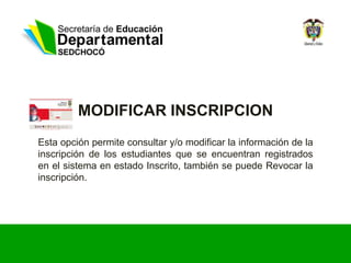 MODIFICAR INSCRIPCION
Esta opción permite consultar y/o modificar la información de la
inscripción de los estudiantes que se encuentran registrados
en el sistema en estado Inscrito, también se puede Revocar la
inscripción.
 