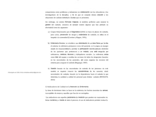 Descargado por Sofia Cortez (marbellazuritalopez@gmail.com)
lOMoAR cPSD| 13087303
compartamos estos problemas y trabajemos en colaboración con las educadoras y las
investigadoras de la disciplina, a fin de que en conjunto demos solución a las
situaciones de cuidado individual o familiar que se presenten.
Sin embargo, no existen fórmulas mágicas, ni modelos perfectos para mejorar la
gestión del cuidado, amanera de ejemplo existen algunos que han probado su
efectividad como los siguientes:
a ) G rupos Relacionados por el Diagnóstico (G RD): se basa en planes de cuidado,
para casos, prevención de riesgos y estándares de cuidado, se utiliza en el
hospital o la comunidad (G ardner y Blagen, 1991).
b) Enfermería Modular: se establece una delimitación de un área física que facilita
el entorno, la enfermera permanece cerca del paciente, se le asigna un margen
amplio de responsabilidad y permite la participación interdisciplinaria alrededor
de los pacientes que pertenecen a un módulo, este está integrado por
enfermeras, médicos, técnicos y trabajadores sociales. La enfermera actúa
como líder del equipo y coordina las acciones de todos los integrantes basados
en las necesidades de los pacientes, así como organiza los recursos del
entorno para asegurar el cuidado (Magargal, 1987).
c) Gestión basada en las necesidades de cuidado de las personas: en este
modelo se requiere conocer las características de los usuarios, edad,
necesidades de cuidado, basado en la dependencia hacia el cuidado lo que
determina la cantidad y calidad de personal para brindar cuidado (MFERATD,
2014)
3.3 Indicadores de Calidad en la Atención de Enfermería
La toma de decisiones tiene su base en la evidencia; los hechos muestran las aéreas
susceptibles de mejora y aquellas que han de ser corregidas.
Los indicadores son aquellos parámetros de medición que pueden ser expresados en
forma numérica y a través de todo el proceso; el uso de indicadores permite evaluar la
 