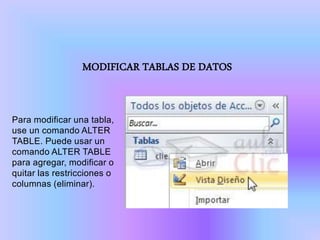 Para modificar una tabla,
use un comando ALTER
TABLE. Puede usar un
comando ALTER TABLE
para agregar, modificar o
quitar las restricciones o
columnas (eliminar).
MODIFICAR TABLAS DE DATOS
 