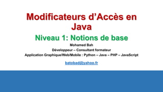 Modificateurs d’Accès en
Java
Niveau 1: Notions de base
Mohamed Bah
Développeur – Consultant formateur
Application Graphique/Web/Mobile : Python – Java – PHP – JavaScript
batobad@yahoo.fr
 