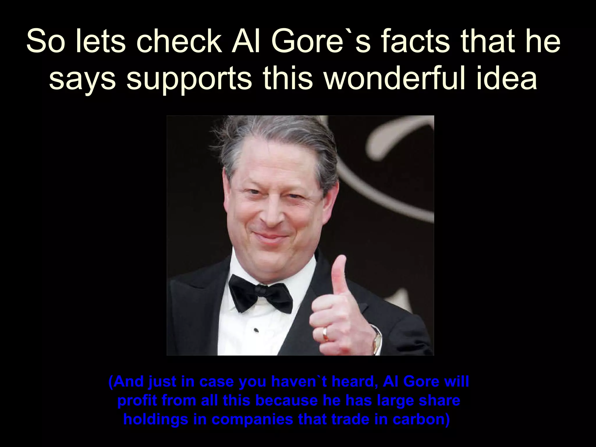 So lets check Al Gore`s facts that he says supports this wonderful idea (And just in case you haven`t heard, Al Gore will profit from all this because he has large share holdings in companies that trade in carbon)   
