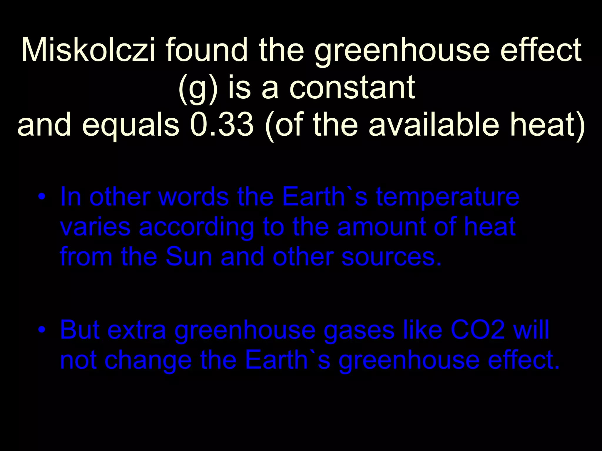 Miskolczi found the greenhouse effect (g) is a constant  and equals 0.33 (of the available heat) In other words the Earth`s temperature varies according to the amount of heat from the Sun and other sources. But extra greenhouse gases like CO2 will not change the Earth`s greenhouse effect. 