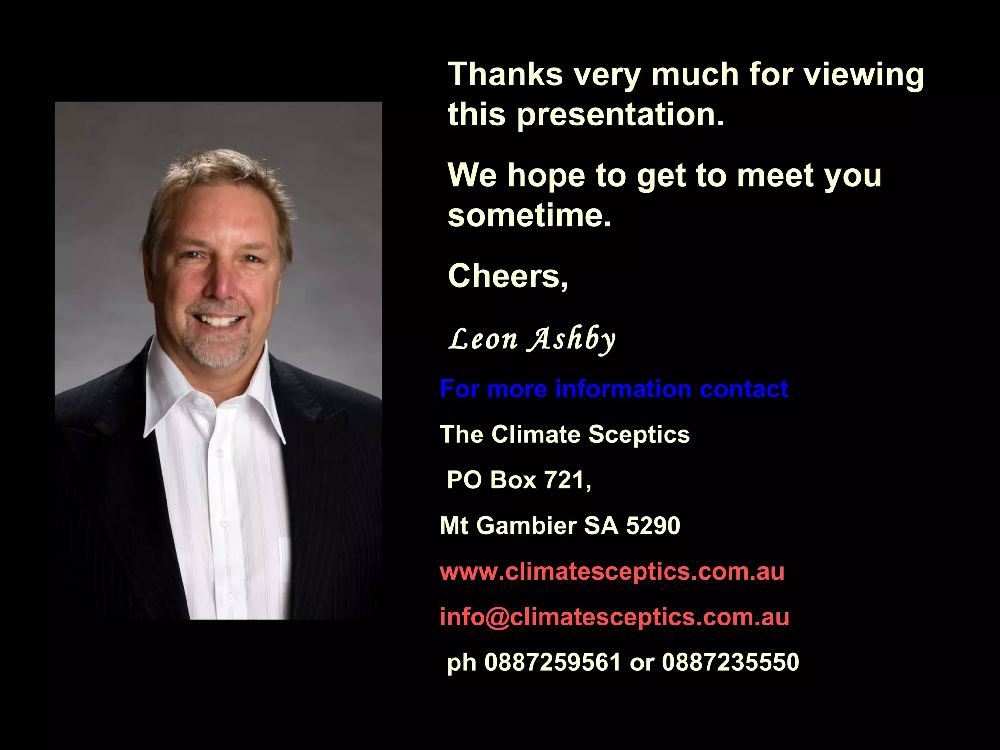 For more information contact The Climate Sceptics PO Box 721,  Mt Gambier SA 5290 www.climatesceptics.com.au [email_address] ph 0887259561 or 0887235550 Thanks very much for viewing this presentation. We hope to get to meet you sometime. Cheers, Leon Ashby 