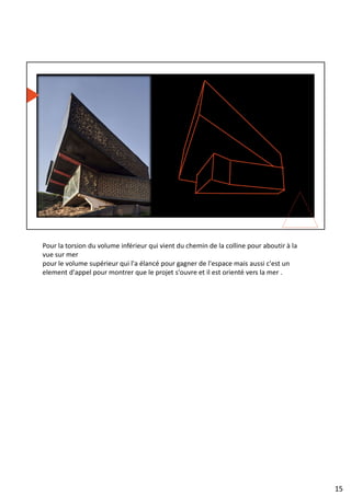 Pour la torsion du volume inférieur qui vient du chemin de la colline pour aboutir à la
vue sur mer
pour le volume supérieur qui l'a élancé pour gagner de l'espace mais aussi c'est un
element d'appel pour montrer que le projet s'ouvre et il est orienté vers la mer .
15
 