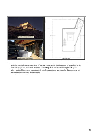 pour les deux chambre a coucher q'on retrouve dans le plan inférieur et supérieur et on
remarque que les deux sont orientés vers la façade ouest car il est important que la
pièce soit suffisamment lumineuse et qu’elle dégage une atmosphère dans laquelle on
se sente bien avec la vue sur l'ocean
21
 