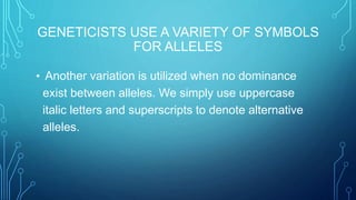 GENETICISTS USE A VARIETY OF SYMBOLS
FOR ALLELES
• Another variation is utilized when no dominance
exist between alleles. We simply use uppercase
italic letters and superscripts to denote alternative
alleles.
 