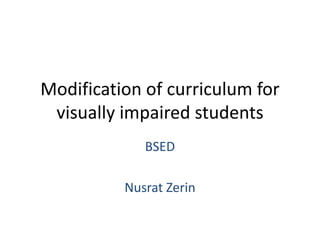 Modification of curriculum for
visually impaired students
BSED
Nusrat Zerin
 