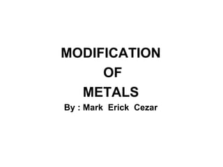 MODIFICATION
OF
METALS
By : Mark Erick Cezar
 