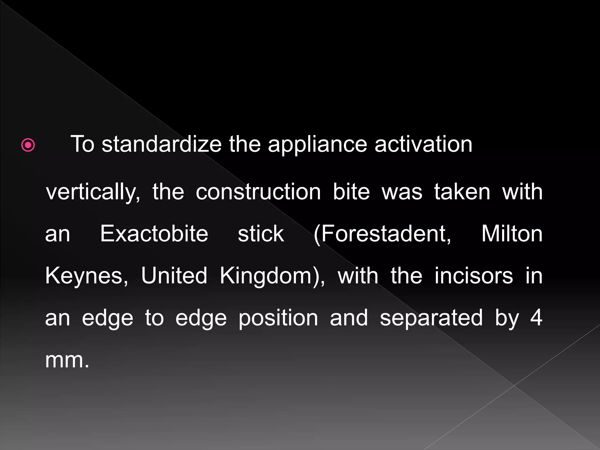  To standardize the appliance activation
vertically, the construction bite was taken with
an Exactobite stick (Forestadent, Milton
Keynes, United Kingdom), with the incisors in
an edge to edge position and separated by 4
mm.
 
