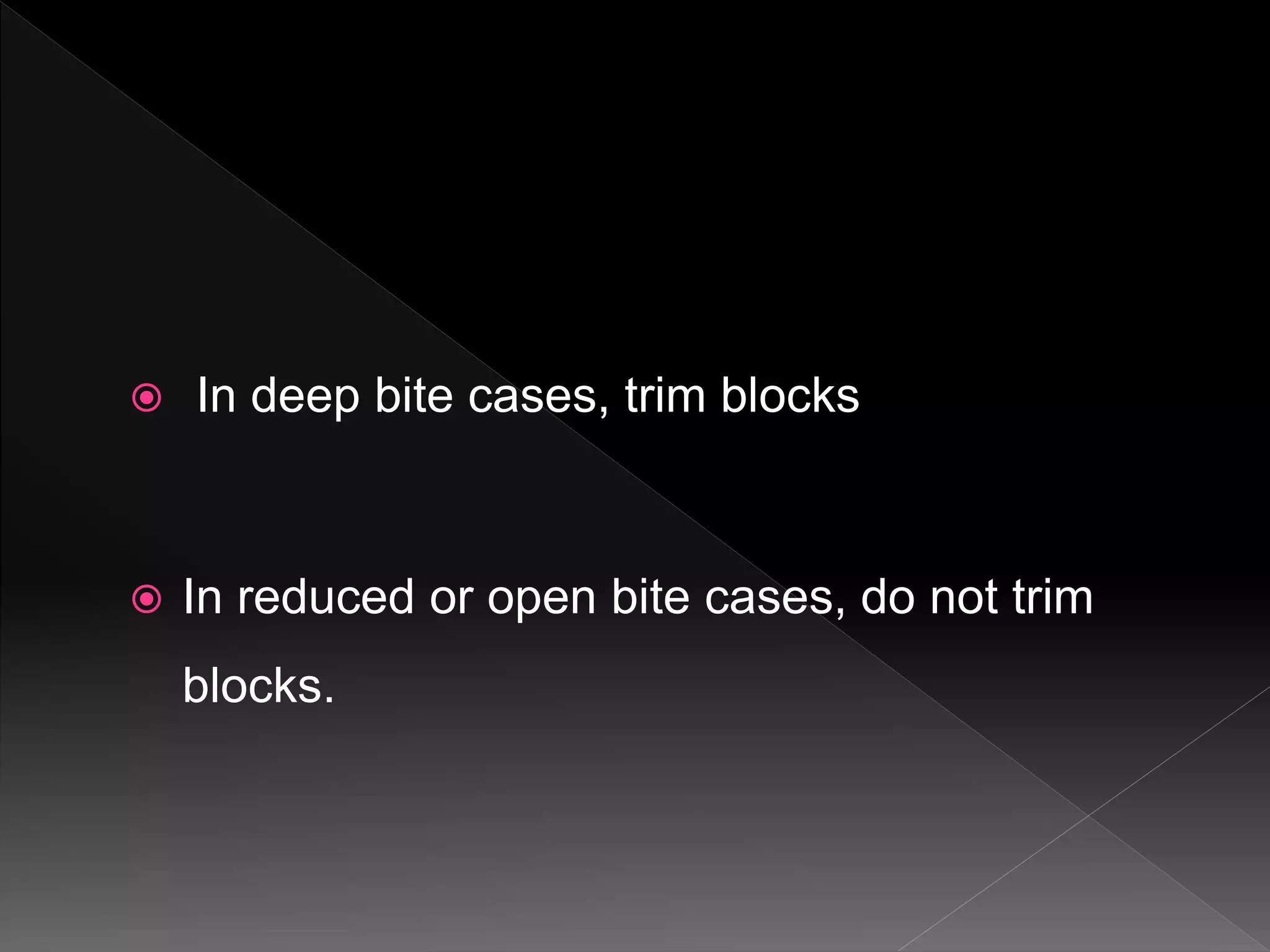  In deep bite cases, trim blocks
 In reduced or open bite cases, do not trim
blocks.
 
