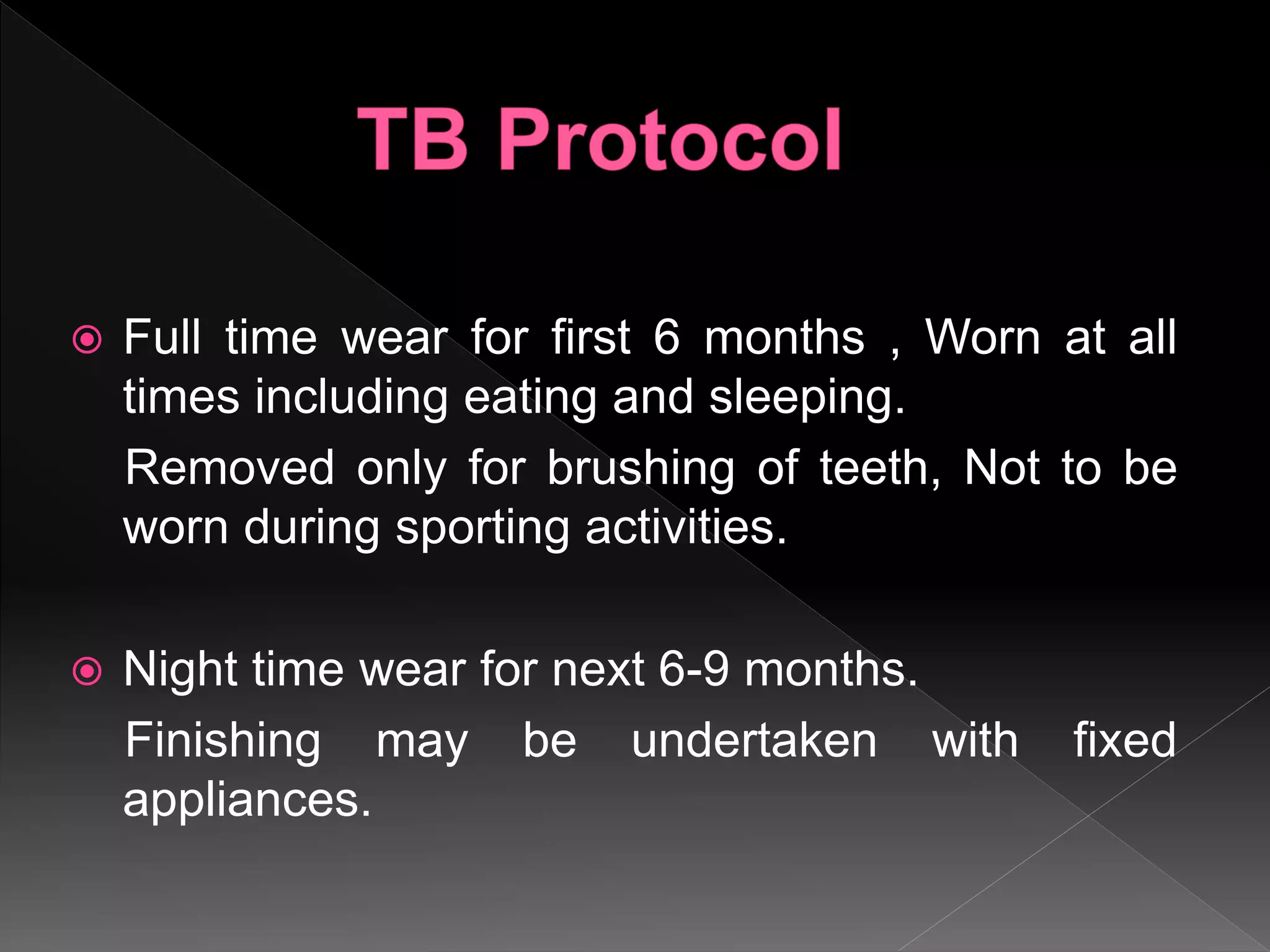  Full time wear for first 6 months , Worn at all
times including eating and sleeping.
Removed only for brushing of teeth, Not to be
worn during sporting activities.
 Night time wear for next 6-9 months.
Finishing may be undertaken with fixed
appliances.
 