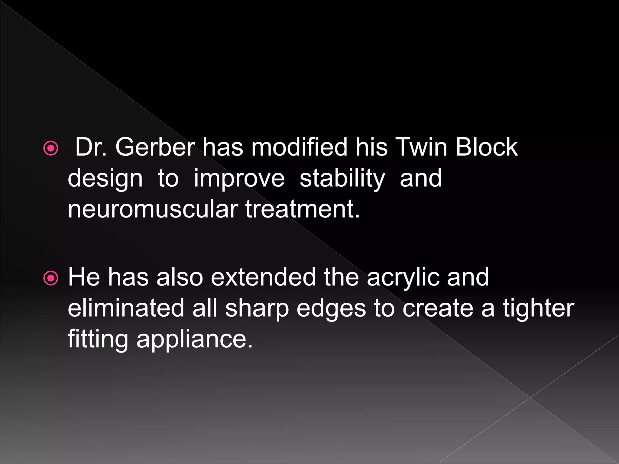  Dr. Gerber has modified his Twin Block
design to improve stability and
neuromuscular treatment.
 He has also extended the acrylic and
eliminated all sharp edges to create a tighter
fitting appliance.
 
