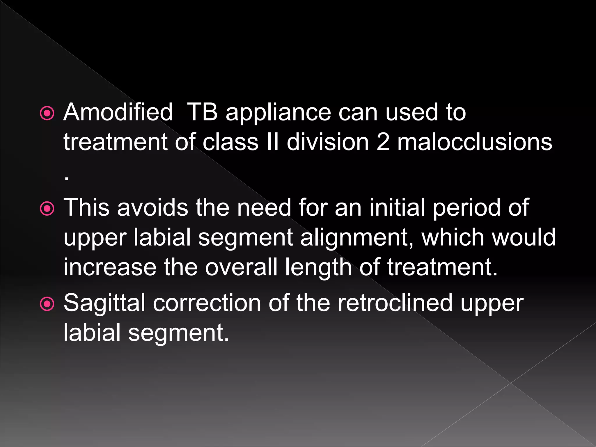  Amodified TB appliance can used to
treatment of class II division 2 malocclusions
.
 This avoids the need for an initial period of
upper labial segment alignment, which would
increase the overall length of treatment.
 Sagittal correction of the retroclined upper
labial segment.
 