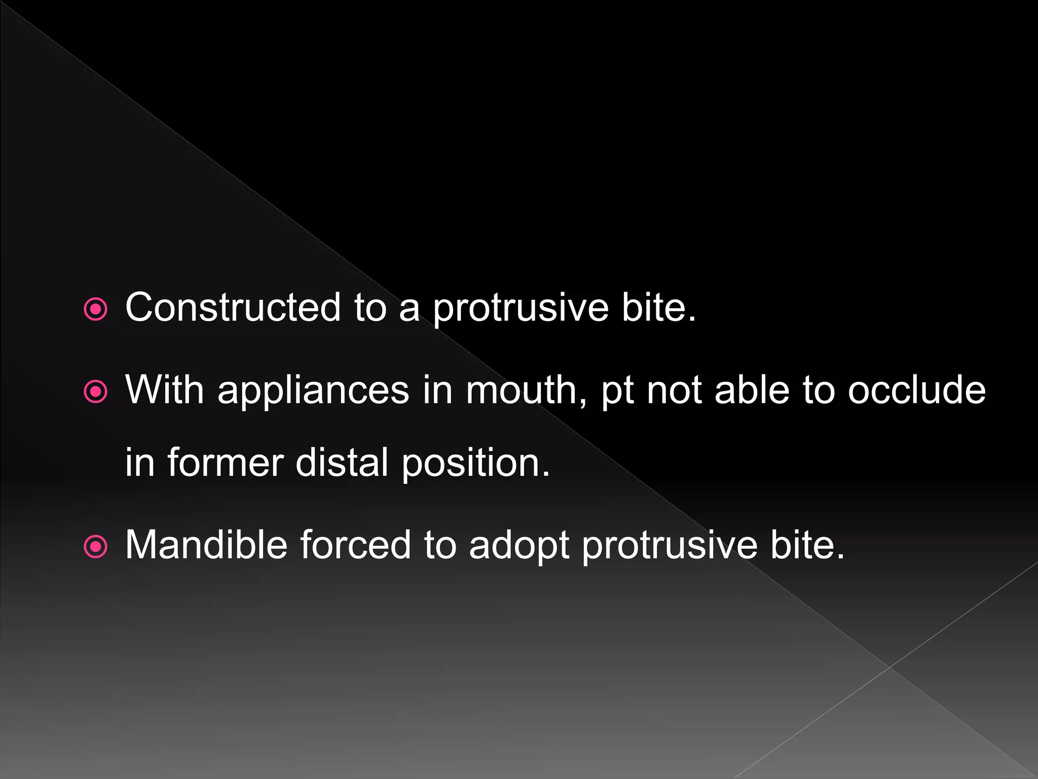  Constructed to a protrusive bite.
 With appliances in mouth, pt not able to occlude
in former distal position.
 Mandible forced to adopt protrusive bite.
 