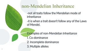 non-Mendelian Inheritance
-not all traits follow the Mendelian mode of
inheritance
-it is when a trait doesn't follow any of the Laws
of Mendel.
Examples of non-Mendelian Inheritance
1. Co-dominance
2. Incomplete dominance
3. Multiple alleles
5
 