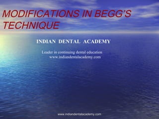 MODIFICATIONS IN BEGG’S
TECHNIQUE
INDIAN DENTAL ACADEMY
Leader in continuing dental education
www.indiandentalacademy.com
www.indiandentalacademy.comwww.indiandentalacademy.com
 