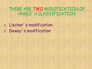 THERE ARE TWO MODIFICATION OF
ANGLE`S CLASSIFICATION
1. Lischer`s modification
2. Deway`s modification
 