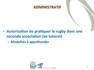 32
ADMINISTRATIF
• Autorisation de pratiquer le rugby dans une
seconde association (ex tutorat)
– Modalités à appréhender
 