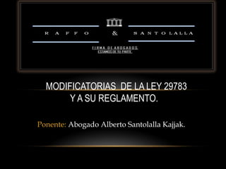Ponente: Abogado Alberto Santolalla Kajjak.
MODIFICATORIAS DE LA LEY 29783
Y A SU REGLAMENTO.
 