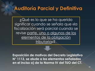 34
¿Qué es lo que se ha querido
significar cuando se señala que «la
fiscalización será parcial cuando se
revise parte, uno o algunos de los
elementos de la obligación
tributaria»?.
Exposición de motivos del Decreto Legislativo
N° 1113, se alude a los elementos señalados
en el inciso a) de la Norma IV del TUO del CT.
 