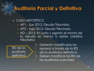  CASO HIPOTÉTICO
› AP1 - Jun 2012: Deuda Tributaria.
› AP2 - Ago 2012: Deuda Tributaria.
› AD – 2012: En junio y agosto el monto de
la deuda es menor o existe créditos
tributarios
44
RD de la
auditoría
definitiva
• Deberán modificarse los
reparos a través de la RD
de la auditoria definitiva.
• Deben modificar las RD de
las auditorías parciales.
 