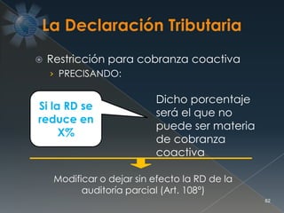  Restricción para cobranza coactiva
› PRECISANDO:
62
Si la RD se
reduce en
X%
Dicho porcentaje
será el que no
puede ser materia
de cobranza
coactiva
Modificar o dejar sin efecto la RD de la
auditoría parcial (Art. 108°)
 