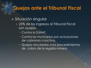  Situación singular
› 25% de los ingresos al Tribunal Fiscal
son quejas.
 Contra la SUNAT.
 Contra los municipios por actuaciones
de cobranza coactiva.
 Quejas vinculadas a los procedimientos
de cobro de la regalía minera.
77
 