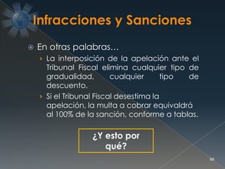  En otras palabras…
› La interposición de la apelación ante el
Tribunal Fiscal elimina cualquier tipo de
gradualidad, cualquier tipo de
descuento.
› Si el Tribunal Fiscal desestima la
apelación, la multa a cobrar equivaldrá
al 100% de la sanción, conforme a tablas.
89
¿Y esto por
qué?
 
