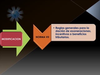 NORMA VII
• Reglas generales para la
dación de exoneraciones,
incentivos o beneficios
tributarios.
MODIFICACION
 