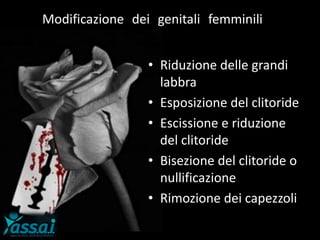 Modificazione dei genitali femminili
• Riduzione delle grandi
labbra
• Esposizione del clitoride
• Escissione e riduzione
del clitoride
• Bisezione del clitoride o
nullificazione
• Rimozione dei capezzoli
 
