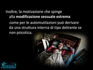 Inoltre, la motivazione che spinge
alla modificazione sessuale estrema
come per le automutilazioni può derivare
da una struttura interna di tipo delirante se
non psicotica.
 