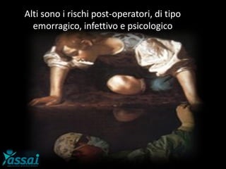 Alti sono i rischi post-operatori, di tipo
emorragico, infettivo e psicologico
 