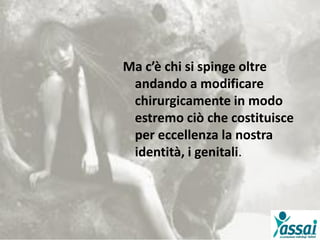 Ma c’è chi si spinge oltre
andando a modificare
chirurgicamente in modo
estremo ciò che costituisce
per eccellenza la nostra
identità, i genitali.
 
