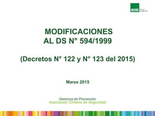 MODIFICACIONES
AL DS N° 594/1999
(Decretos N° 122 y N° 123 del 2015)
Marzo 2015
Asociación Chilena de Seguridad
Gerencia de Prevención
 