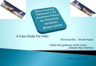A Case Study For India
Presented By: Shonit Nayan
Under the guidance of My Guide :
Deepthi Mary Mathew
CPPR Kochi,Kerala
 