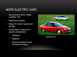 MORE ELECTRIC CARS
• Key economic driver: cheap
  available “fuel”
• Night-time charging
• Allows for carbon capture and
  storage
• Combination of options for
  electric vehicles best
    • Hydrogen
                                  greencar.com
    • Batteries
    • Direct connection to grid
      (inductive charging )
 