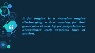 “
A jet engine is a reaction engine
discharging a fast moving jet that
generates thrust by jet porpulsion in
accordance with newton’s laws of
motion.
 