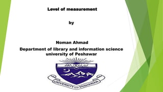 Level of measurement
by
Noman Ahmad
Department of library and information science
university of Peshawar
 