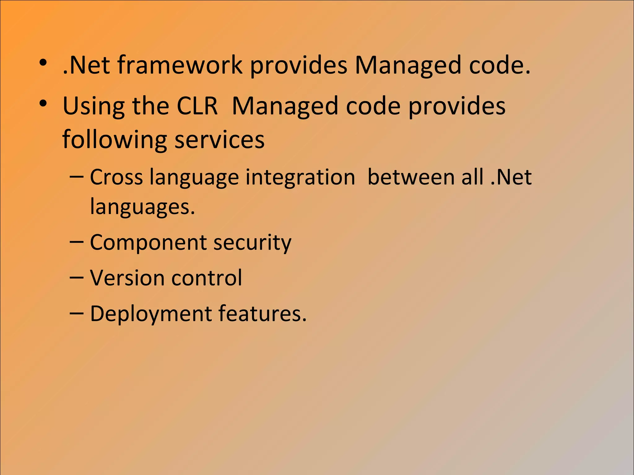 • .Net framework provides Managed code.
• Using the CLR Managed code provides
  following services
  – Cross language integration between all .Net
    languages.
  – Component security
  – Version control
  – Deployment features.
 
