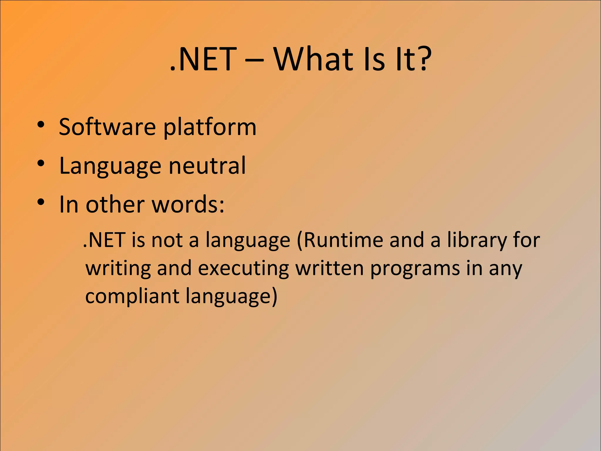 .NET – What Is It?
• Software platform
• Language neutral
• In other words:
   .NET is not a language (Runtime and a library for
   writing and executing written programs in any
   compliant language)
 