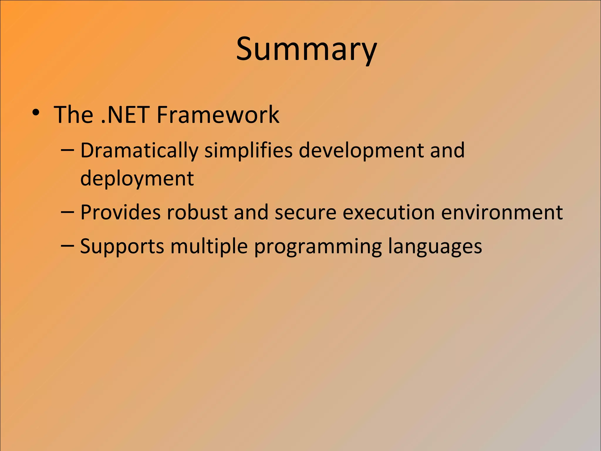 Summary
• The .NET Framework
  – Dramatically simplifies development and
    deployment
  – Provides robust and secure execution environment
  – Supports multiple programming languages
 